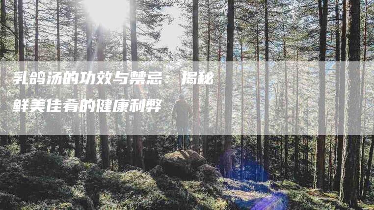 乳鸽汤的功效与禁忌：揭秘鲜美佳肴的健康利弊-住家保姆月嫂服务_家政保洁钟点工家政服务_速上门月嫂网首页