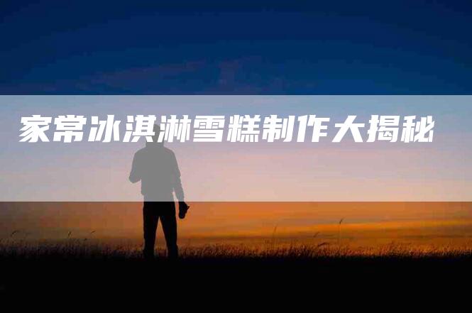 家常冰淇淋雪糕制作大揭秘
