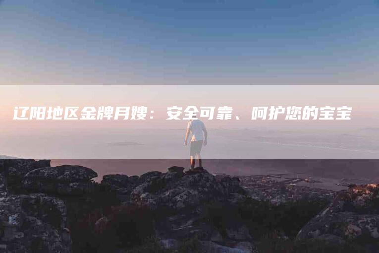 辽阳地区金牌月嫂：安全可靠、呵护您的宝宝-住家保姆月嫂服务_家政保洁钟点工家政服务_速上门月嫂网首页