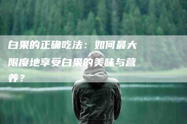 白果的正确吃法：如何最大限度地享受白果的美味与营养？-住家保姆月嫂服务_家政保洁钟点工家政服务_速上门月嫂网首页