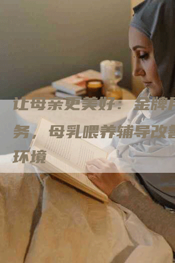 让母亲更美好：金牌月嫂服务，母乳喂养辅导改善家庭环境