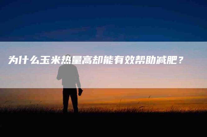 为什么玉米热量高却能有效帮助减肥?-住家保姆月嫂服务_家政保洁钟点工家政服务_速上门月嫂网首页