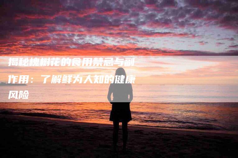 揭秘槐树花的食用禁忌与副作用：了解鲜为人知的健康风险