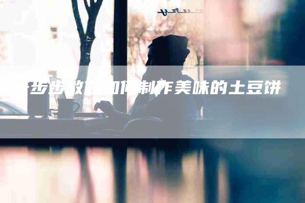 一步步教你如何制作美味的土豆饼