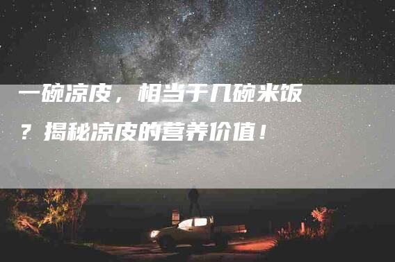一碗凉皮，相当于几碗米饭？揭秘凉皮的营养价值！-住家保姆月嫂服务_家政保洁钟点工家政服务_速上门月嫂网首页