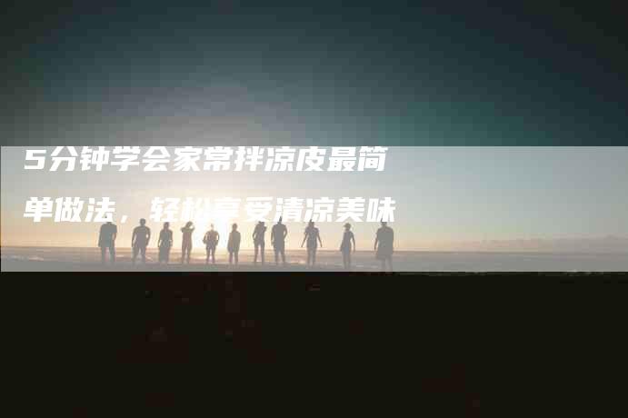 5分钟学会家常拌凉皮最简单做法，轻松享受清凉美味