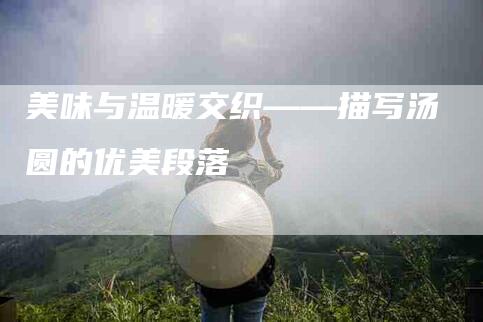 美味与温暖交织——描写汤圆的优美段落-住家保姆月嫂服务_家政保洁钟点工家政服务_速上门月嫂网首页