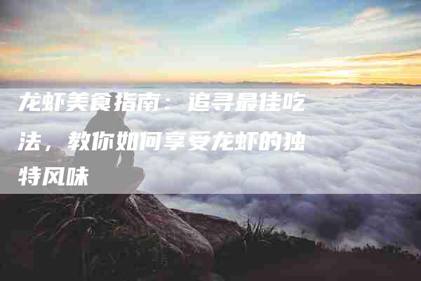 龙虾美食指南：追寻最佳吃法，教你如何享受龙虾的独特风味