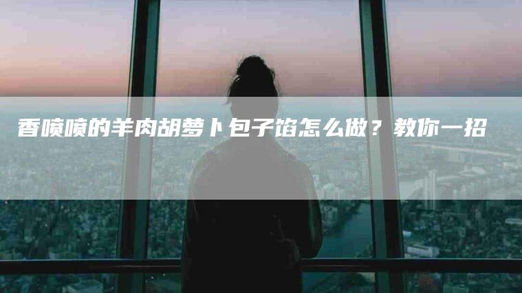 香喷喷的羊肉胡萝卜包子馅怎么做？教你一招