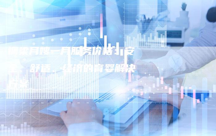 铜梁月嫂一月服务价格：安全、舒适、经济的育婴解决方案-住家保姆月嫂服务_家政保洁钟点工家政服务_速上门月嫂网首页