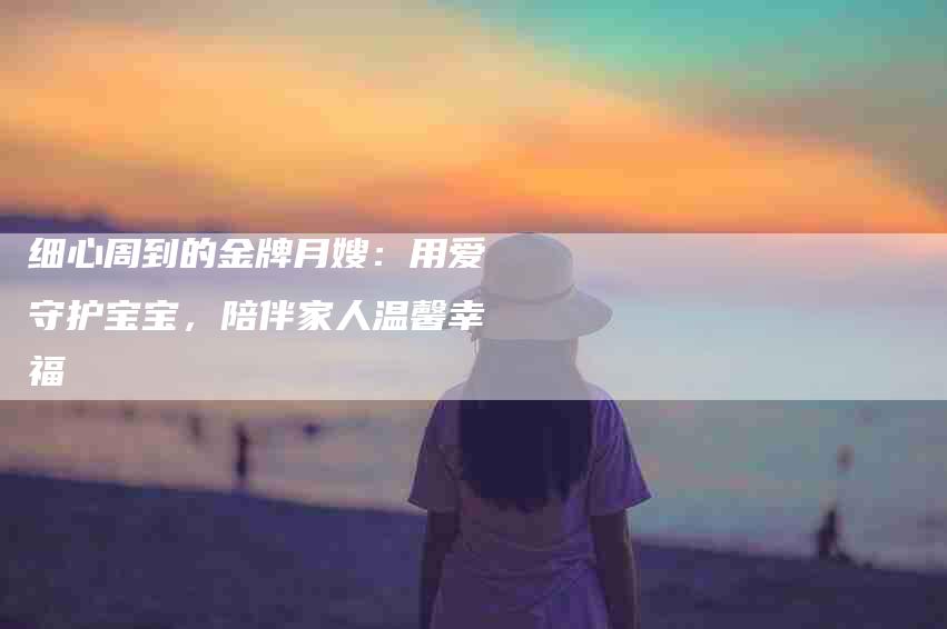 细心周到的金牌月嫂：用爱守护宝宝，陪伴家人温馨幸福-速上门月嫂网