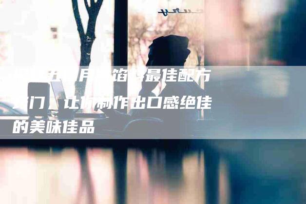 揭秘五仁月饼馅料最佳配方窍门，让你制作出口感绝佳的美味佳品