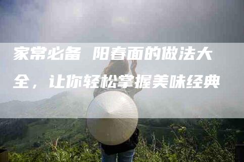 家常必备 阳春面的做法大全，让你轻松掌握美味经典-住家保姆月嫂服务_家政保洁钟点工家政服务_速上门月嫂网首页
