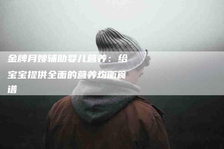 金牌月嫂辅助婴儿营养：给宝宝提供全面的营养均衡食谱-住家保姆月嫂服务_家政保洁钟点工家政服务_速上门月嫂网首页