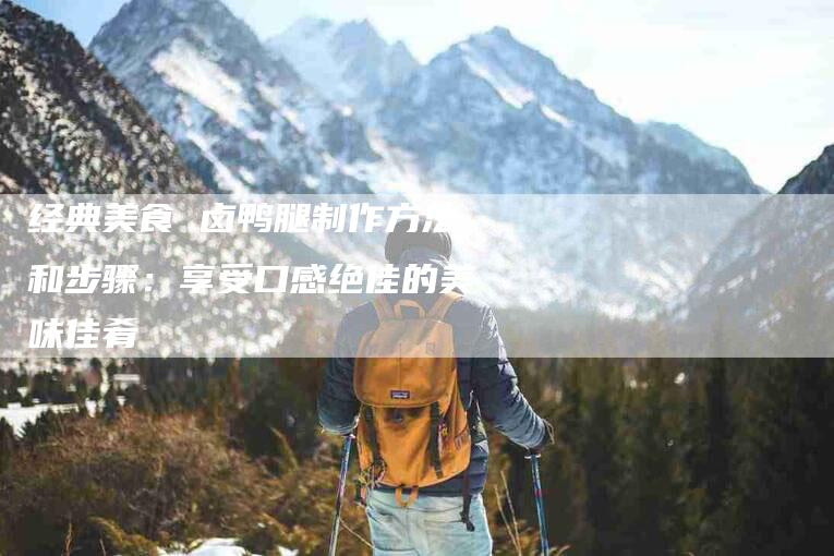 经典美食 卤鸭腿制作方法和步骤：享受口感绝佳的美味佳肴-住家保姆月嫂服务_家政保洁钟点工家政服务_速上门月嫂网首页