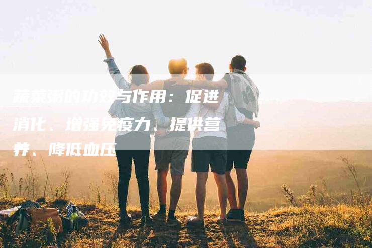 蔬菜粥的功效与作用：促进消化、增强免疫力、提供营养、降低血压
