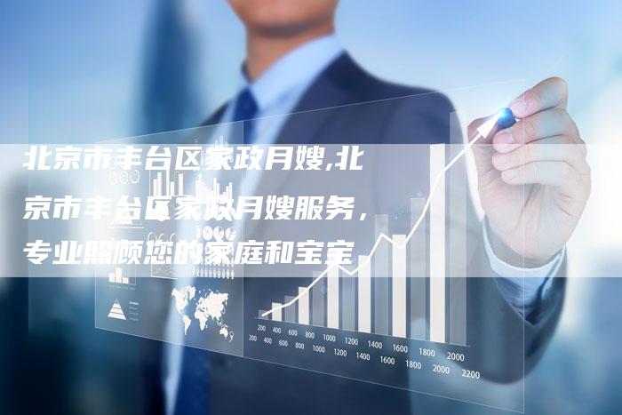 北京市丰台区家政月嫂,北京市丰台区家政月嫂服务，专业照顾您的家庭和宝宝