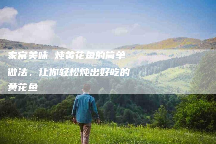 家常美味 炖黄花鱼的简单做法，让你轻松炖出好吃的黄花鱼