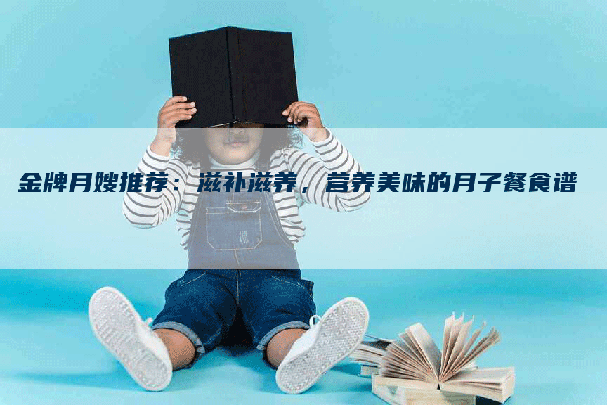 金牌月嫂推荐：滋补滋养，营养美味的月子餐食谱