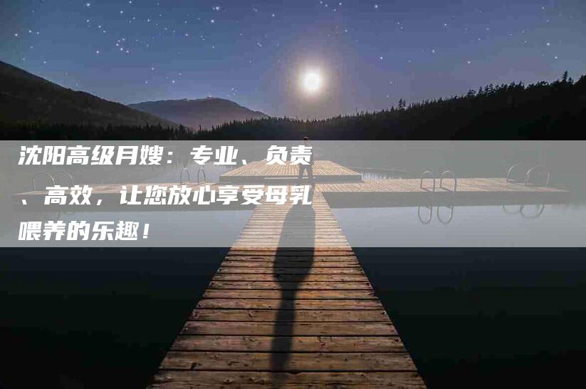 沈阳高级月嫂：专业、负责、高效，让您放心享受母乳喂养的乐趣！-住家保姆月嫂服务_家政保洁钟点工家政服务_速上门月嫂网首页