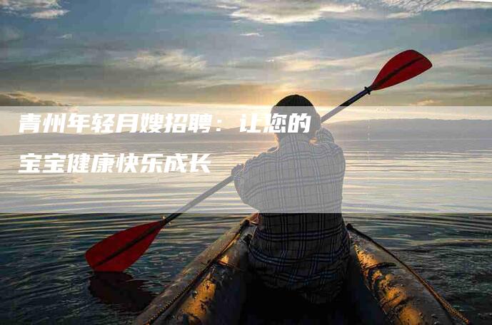 青州年轻月嫂招聘：让您的宝宝健康快乐成长-速上门月嫂网