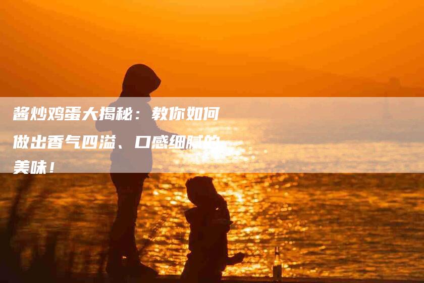 酱炒鸡蛋大揭秘：教你如何做出香气四溢、口感细腻的美味！-住家保姆月嫂服务_家政保洁钟点工家政服务_速上门月嫂网首页