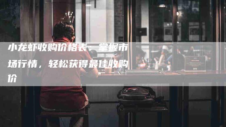 小龙虾收购价格表:掌握市场行情,轻松获得最佳收购价-住家保姆月嫂服务_家政保洁钟点工家政服务_速上门月嫂网首页