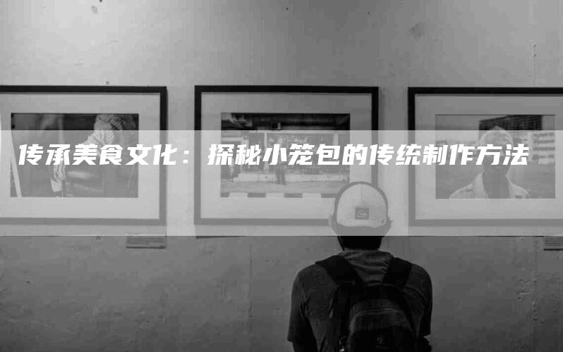 传承美食文化：探秘小笼包的传统制作方法-住家保姆月嫂服务_家政保洁钟点工家政服务_速上门月嫂网首页