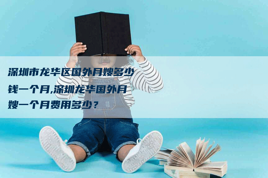 深圳市龙华区国外月嫂多少钱一个月,深圳龙华国外月嫂一个月费用多少？