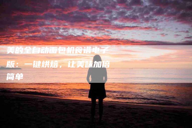 美的全自动面包机食谱电子版：一键烘焙，让美味加倍简单-住家保姆月嫂服务_家政保洁钟点工家政服务_速上门月嫂网首页