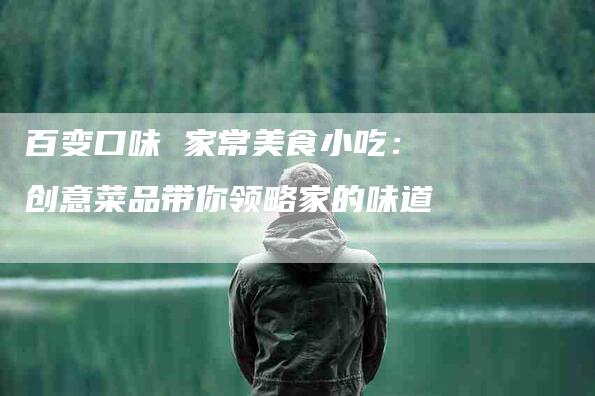 百变口味 家常美食小吃：创意菜品带你领略家的味道-住家保姆月嫂服务_家政保洁钟点工家政服务_速上门月嫂网首页