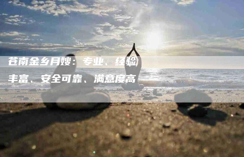 苍南金乡月嫂：专业、经验丰富、安全可靠、满意度高-速上门月嫂网