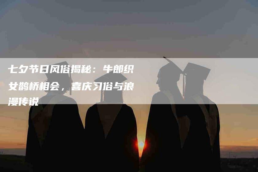 七夕节日风俗揭秘:牛郎织女鹊桥相会,喜庆习俗与浪漫传说-住家保姆月嫂服务_家政保洁钟点工家政服务_速上门月嫂网首页