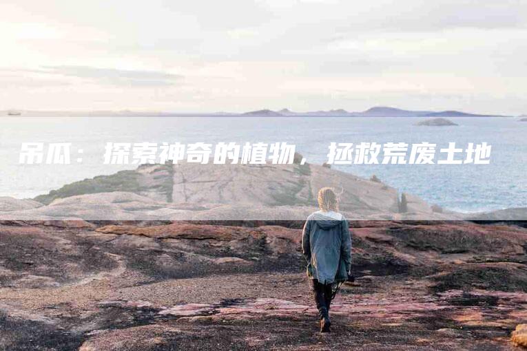 吊瓜：探索神奇的植物，拯救荒废土地-住家保姆月嫂服务_家政保洁钟点工家政服务_速上门月嫂网首页