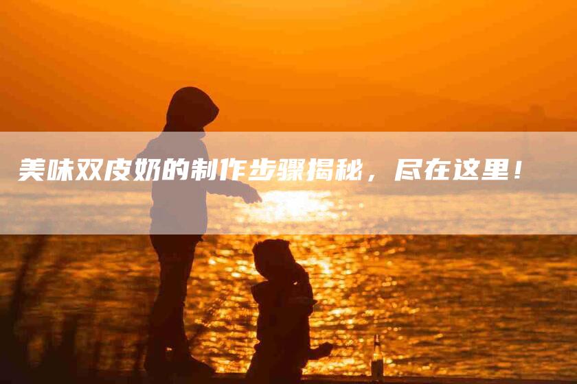 美味双皮奶的制作步骤揭秘，尽在这里！