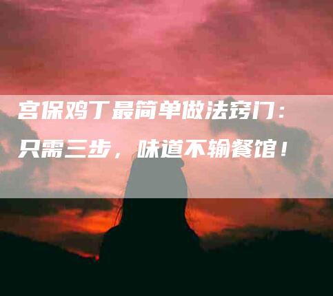 宫保鸡丁最简单做法窍门：只需三步，味道不输餐馆！-住家保姆月嫂服务_家政保洁钟点工家政服务_速上门月嫂网首页
