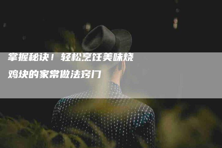 掌握秘诀！轻松烹饪美味烧鸡块的家常做法窍门-住家保姆月嫂服务_家政保洁钟点工家政服务_速上门月嫂网首页