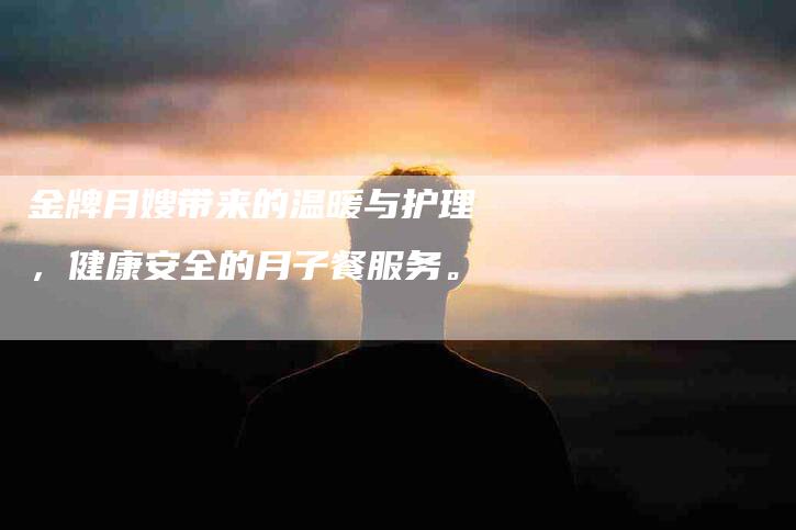 金牌月嫂带来的温暖与护理，健康安全的月子餐服务。-住家保姆月嫂服务_家政保洁钟点工家政服务_速上门月嫂网首页