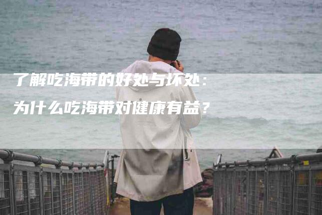 了解吃海带的好处与坏处：为什么吃海带对健康有益？