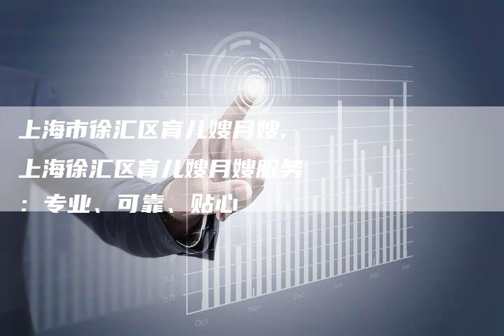 上海市徐汇区育儿嫂月嫂,上海徐汇区育儿嫂月嫂服务：专业、可靠、贴心