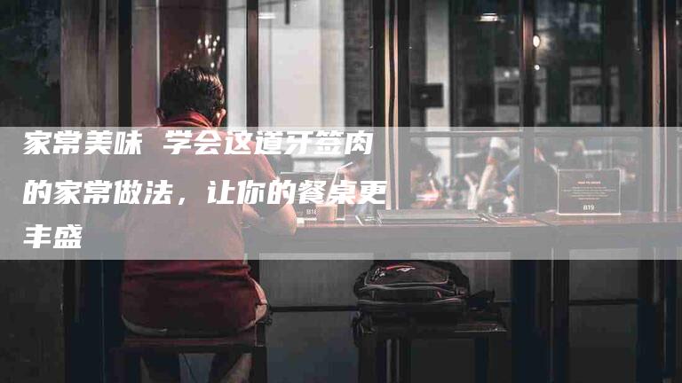 家常美味 学会这道牙签肉的家常做法，让你的餐桌更丰盛-住家保姆月嫂服务_家政保洁钟点工家政服务_速上门月嫂网首页