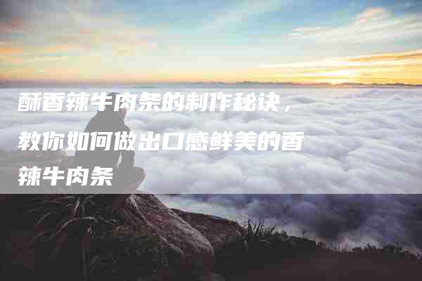 酥香辣牛肉条的制作秘诀，教你如何做出口感鲜美的香辣牛肉条