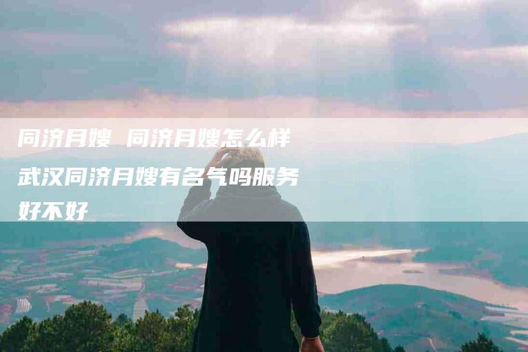 同济月嫂 同济月嫂怎么样武汉同济月嫂有名气吗服务好不好
