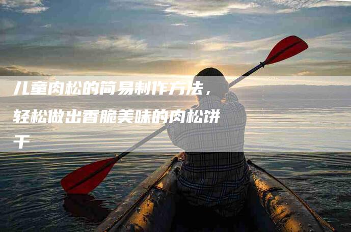 儿童肉松的简易制作方法，轻松做出香脆美味的肉松饼干-住家保姆月嫂服务_家政保洁钟点工家政服务_速上门月嫂网首页