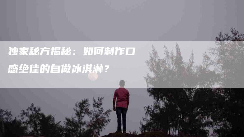 独家秘方揭秘：如何制作口感绝佳的自做冰淇淋？