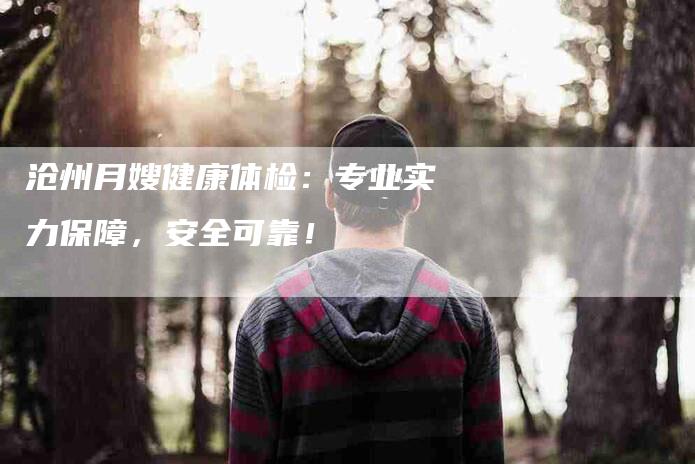 沧州月嫂健康体检：专业实力保障，安全可靠！-住家保姆月嫂服务_家政保洁钟点工家政服务_速上门月嫂网首页