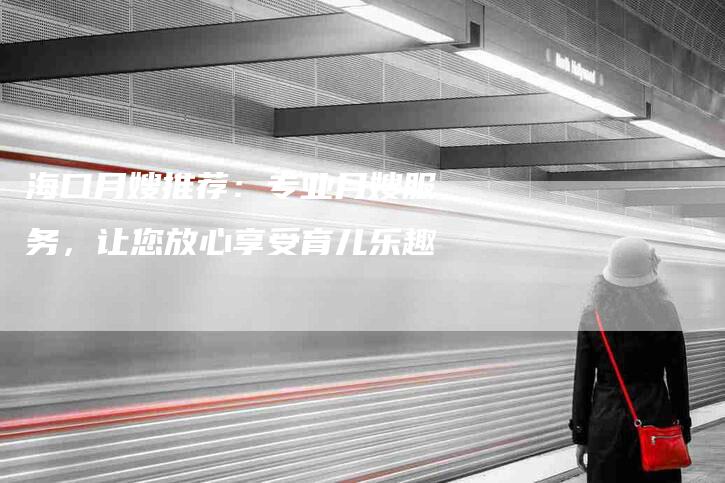 海口月嫂推荐：专业月嫂服务，让您放心享受育儿乐趣