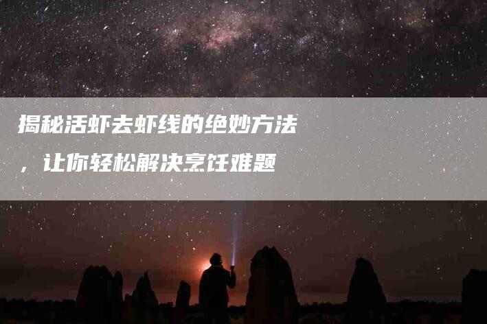 揭秘活虾去虾线的绝妙方法，让你轻松解决烹饪难题