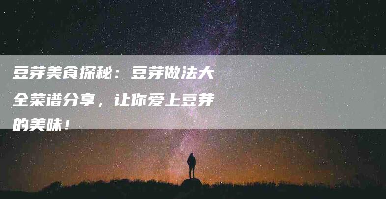 豆芽美食探秘：豆芽做法大全菜谱分享，让你爱上豆芽的美味！