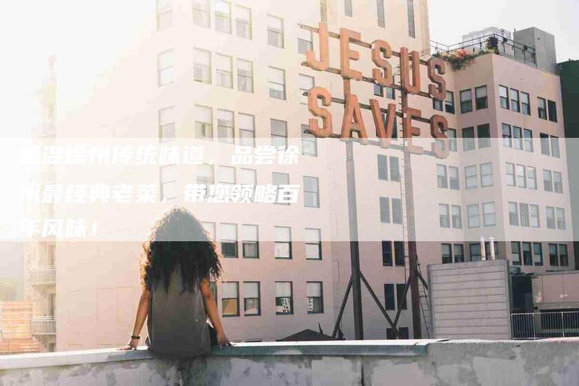 重温徐州传统味道，品尝徐州最经典老菜，带您领略百年风味！-住家保姆月嫂服务_家政保洁钟点工家政服务_速上门月嫂网首页